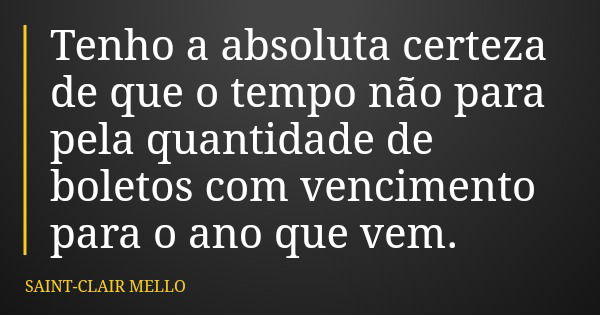 Tenho a absoluta certeza de que o tempo não para pela quantidade de boletos com vencimento para o ano que vem.... Frase de SAINT-CLAIR MELLO.