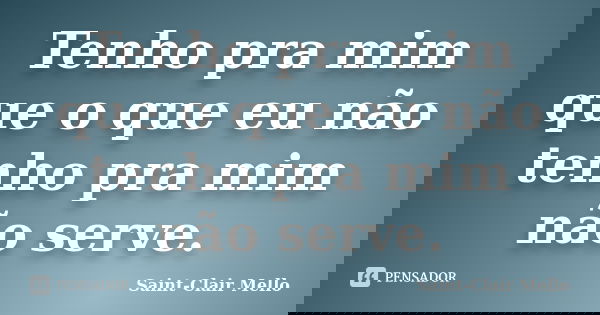 Tenho pra mim que o que eu não tenho pra mim não serve.... Frase de SAINT-CLAIR MELLO.