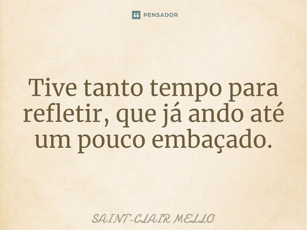 ⁠Tive tanto tempo para refletir, que já ando até um pouco embaçado.... Frase de Saint-Clair Mello.