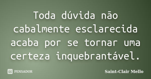 Toda dúvida não cabalmente esclarecida acaba por se tornar uma certeza inquebrantável.... Frase de Saint-Clair Mello.