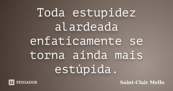 Toda estupidez alardeada enfaticamente se torna ainda mais estúpida.... Frase de SAINT-CLAIR MELLO.