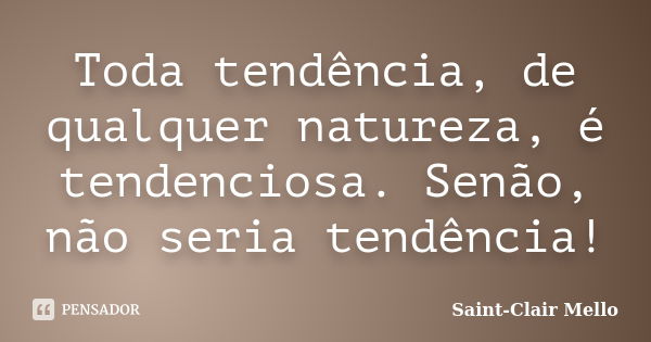 Toda tendência, de qualquer natureza, é tendenciosa. Senão, não seria tendência!... Frase de SAINT-CLAIR MELLO.