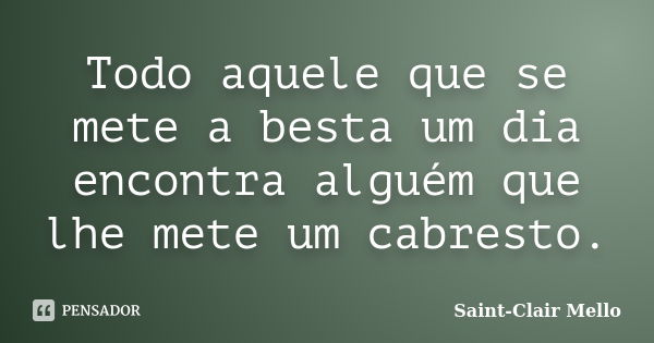 Todo aquele que se mete a besta um dia encontra alguém que lhe mete um cabresto.... Frase de Saint-Clair Mello.