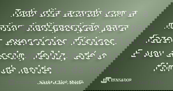 Todo dia acordo com a maior indisposição para fazer exercícios físicos. E vou assim, feliz, até o fim da noite.... Frase de SAINT-CLAIR MELLO.