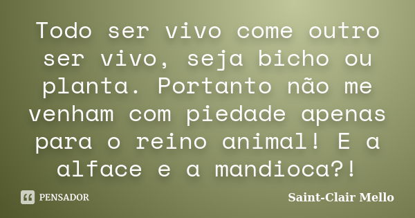 Todo ser vivo come outro ser vivo, seja bicho ou planta. Portanto não me venham com piedade apenas para o reino animal! E a alface e a mandioca?!... Frase de Saint-Clair Mello.