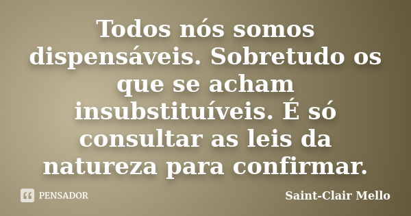 Todos nós somos dispensáveis. Sobretudo os que se acham insubstituíveis. É só consultar as leis da natureza para confirmar.... Frase de SAINT-CLAIR MELLO.