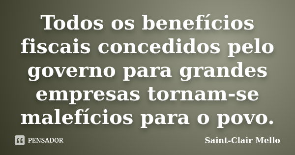 Todos os benefícios fiscais concedidos pelo governo para grandes empresas tornam-se malefícios para o povo.... Frase de SAINT-CLAIR MELLO.