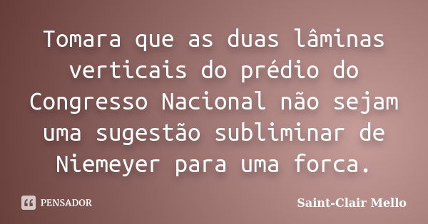 Tomara que as duas lâminas verticais do prédio do Congresso Nacional não sejam uma sugestão subliminar de Niemeyer para uma forca.... Frase de Saint-Clair Mello.