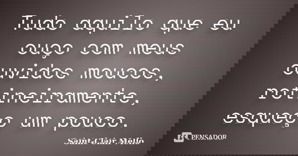 Tudo aquilo que eu ouço com meus ouvidos moucos, rotineiramente, esqueço um pouco.... Frase de Saint-Clair Mello.