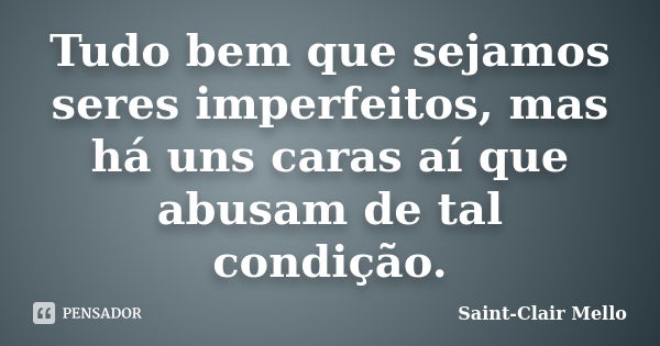 Tudo bem que sejamos seres imperfeitos, mas há uns caras aí que abusam de tal condição.... Frase de Saint-Clair Mello.