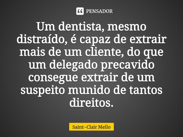 ⁠⁠Um dentista, mesmo distraído, é capaz de extrair mais de um cliente, do que um delegado precavido consegue extrair de um suspeito munido de tantos direitos.... Frase de Saint-Clair Mello.