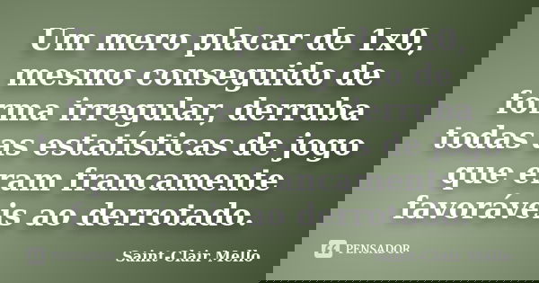 Um mero placar de 1x0, mesmo conseguido de forma irregular, derruba todas as estatísticas de jogo que eram francamente favoráveis ao derrotado.... Frase de Saint-Clair Mello.