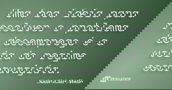 Uma boa ideia para resolver o problema do desemprego é a volta do regime escravagista.... Frase de SAINT-CLAIR MELLO.