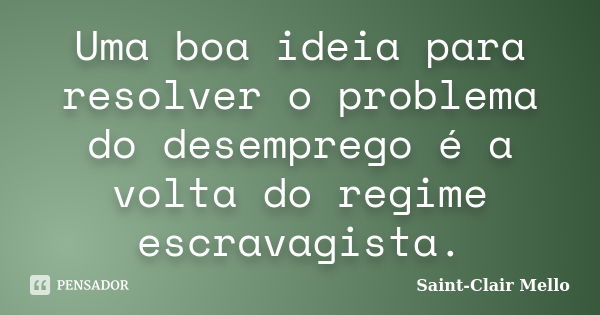 Uma boa ideia para resolver o problema do desemprego é a volta do regime escravagista.... Frase de SAINT-CLAIR MELLO.