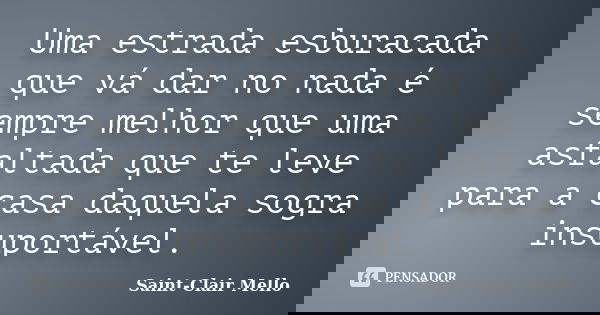 Uma estrada esburacada que vá dar no nada é sempre melhor que uma asfaltada que te leve para a casa daquela sogra insuportável.... Frase de Saint-Clair Mello.