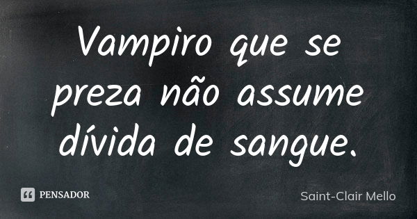 Vampiro que se preza não assume dívida de sangue.... Frase de Saint-Clair Mello.