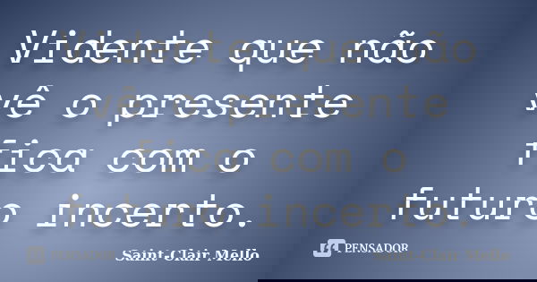 Vidente que não vê o presente fica com o futuro incerto.... Frase de Saint-Clair Mello.