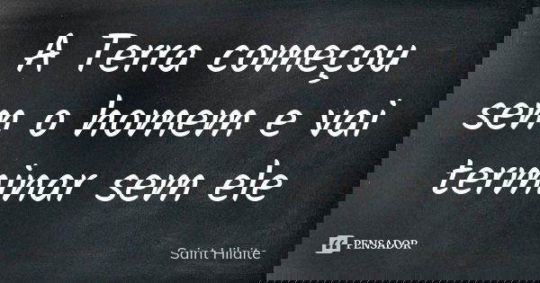 A Terra começou sem o homem e vai terminar sem ele... Frase de Saint Hilaite.