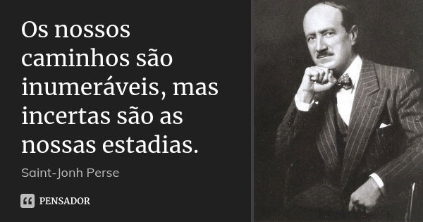 Os nossos caminhos são inumeráveis, mas incertas são as nossas estadias.... Frase de Saint-Jonh Perse.