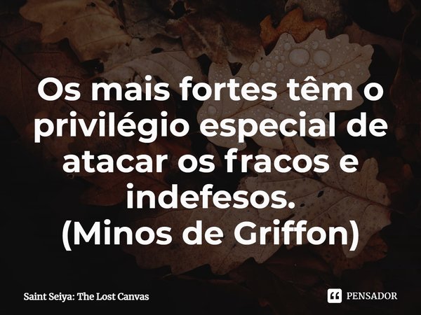 ⁠Os mais fortes têm o privilégio especial de atacar os fracos e indefesos. (Minos de Griffon)... Frase de Cavaleiros do Zodíaco: The Lost Canvas.