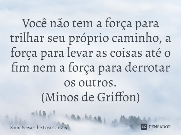 ⁠Você não tem a força para trilhar seu próprio caminho, a força para levar as coisas até o fim nem a força para derrotar os outros. (Minos de Griffon)... Frase de Cavaleiros do Zodíaco: The Lost Canvas.