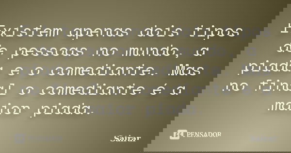 Existem apenas dois tipos de pessoas no mundo, a piada e o comediante. Mas no final o comediante é a maior piada.... Frase de Sairar.