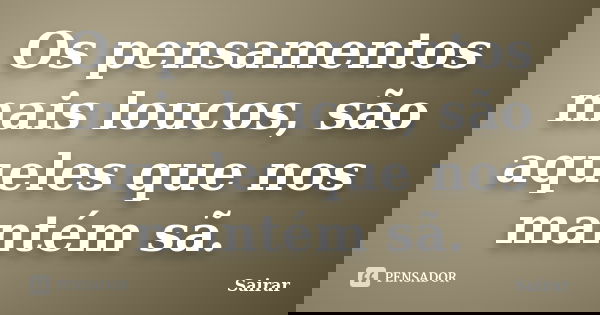 Os pensamentos mais loucos, são aqueles que nos mantém sã.... Frase de Sairar.