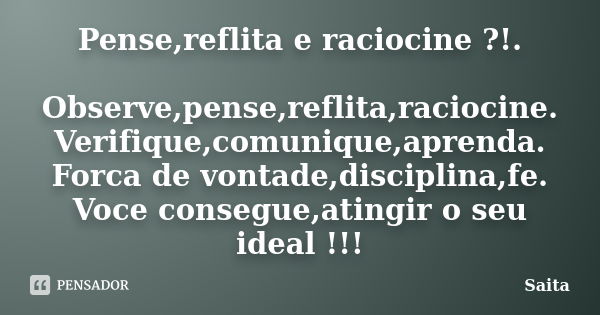 Pense,reflita e raciocine ?!. Observe,pense,reflita,raciocine. Verifique,comunique,aprenda. Forca de vontade,disciplina,fe. Voce consegue,atingir o seu ideal !!... Frase de Saita.