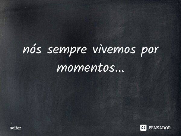 ⁠nós sempre vivemos por momentos...... Frase de saiter.