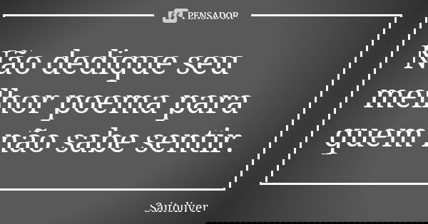 Não dedique seu melhor poema para quem não sabe sentir.... Frase de Saitoliver.
