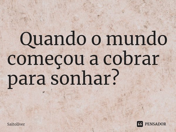 ⁠ Quando o mundo começou a cobrar para sonhar?... Frase de Saitoliver.
