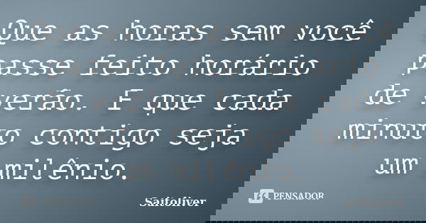 Que as horas sem você passe feito horário de verão. E que cada minuto contigo seja um milênio.... Frase de Saitoliver.