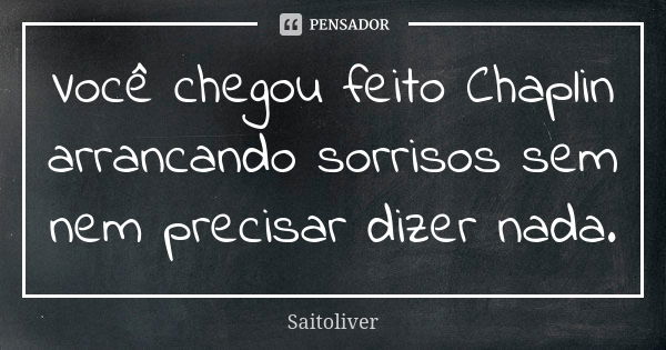 Você chegou feito Chaplin arrancando sorrisos sem nem precisar dizer nada.... Frase de Saitoliver.