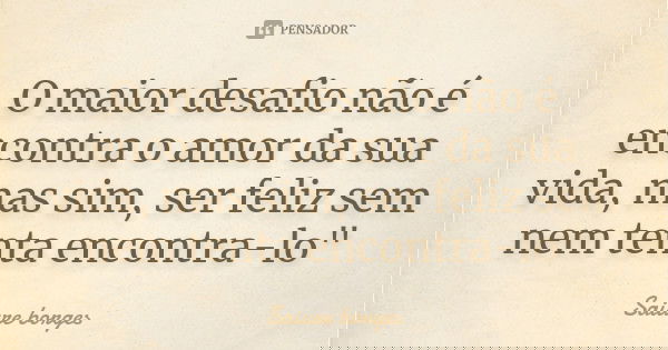 O maior desafio não é encontra o amor da sua vida, mas sim, ser feliz sem nem tenta encontra-lo"... Frase de Saiure borges.