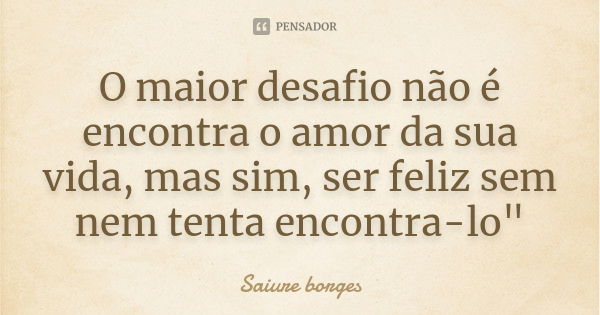 O maior desafio não é encontra o amor da sua vida, mas sim, ser feliz sem nem tenta encontra-lo"... Frase de Saiure borges.