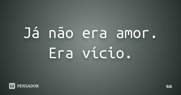 Já não era amor. Era vício.... Frase de Sá.