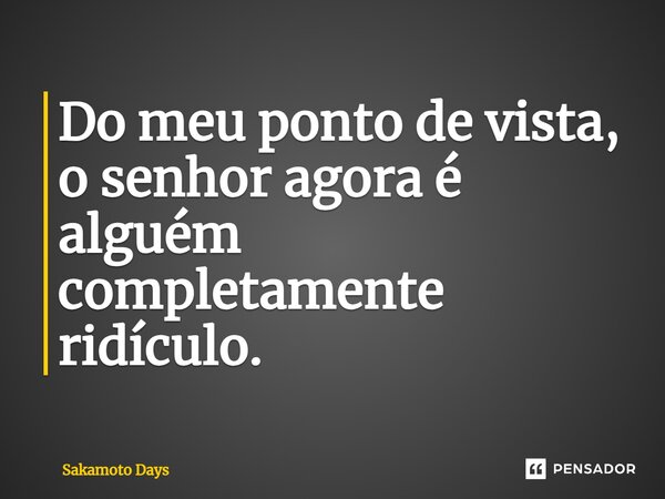 ⁠Do meu ponto de vista, o senhor agora é alguém completamente ridículo.... Frase de Sakamoto Days.