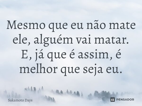 ⁠Mesmo que eu não mate ele, alguém vai matar. E, já que é assim, é melhor que seja eu.... Frase de Sakamoto Days.