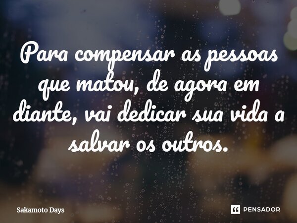 ⁠Para compensar as pessoas que matou, de agora em diante, vai dedicar sua vida a salvar os outros.... Frase de Sakamoto Days.