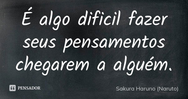 É algo dificil fazer seus pensamentos chegarem a alguém.... Frase de Sakura Haruno (Naruto).