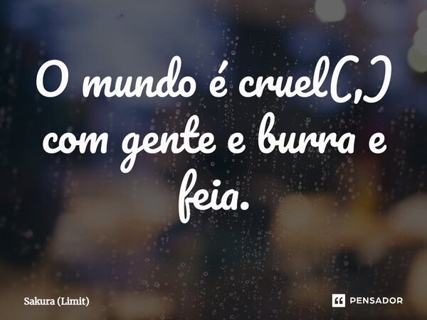 ⁠O mundo é cruel(,) com gente e burra e feia.... Frase de Sakura (Limit).