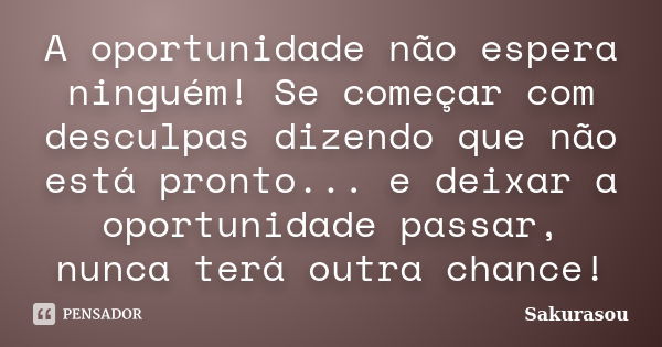 A oportunidade não espera ninguém! Se começar com desculpas dizendo que não está pronto... e deixar a oportunidade passar, nunca terá outra chance!... Frase de Sakurasou.