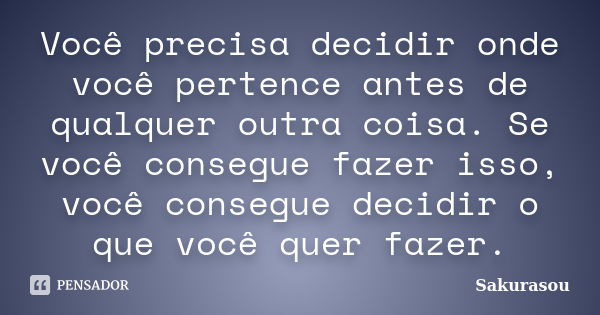 Você precisa decidir onde você pertence antes de qualquer outra coisa. Se você consegue fazer isso, você consegue decidir o que você quer fazer.... Frase de Sakurasou.