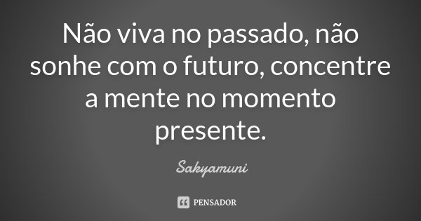 Não viva no passado, não sonhe com o futuro, concentre a mente no momento presente.... Frase de Sakyamuni.