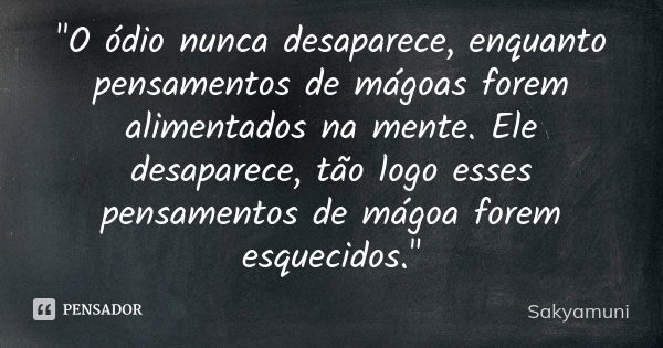 "O ódio nunca desaparece, enquanto pensamentos de mágoas forem alimentados na mente. Ele desaparece, tão logo esses pensamentos de mágoa forem esquecidos.&... Frase de Sakyamuni.