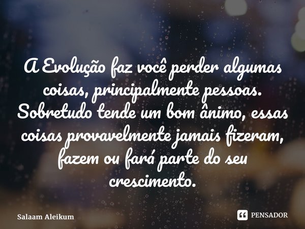 ⁠A Evolução faz você perder algumas coisas, principalmente pessoas. Sobretudo tende um bom ânimo, essas coisas provavelmente jamais fizeram, fazem ou fará parte... Frase de Salaam Aleikum.