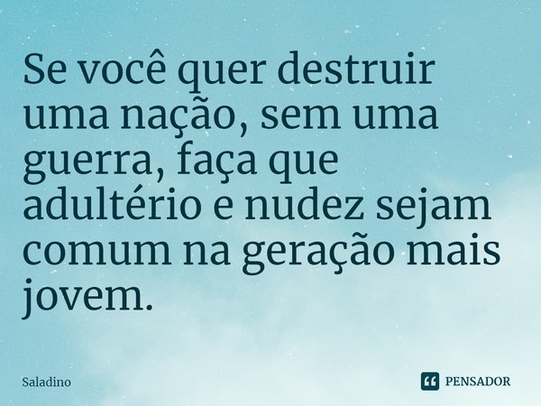 ⁠Se você quer destruir uma nação, sem uma guerra, faça que adultério e nudez sejam comum na geração mais jovem.... Frase de Saladino.