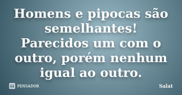 Homens e pipocas são semelhantes! Parecidos um com o outro, porém nenhum igual ao outro.... Frase de Salat.