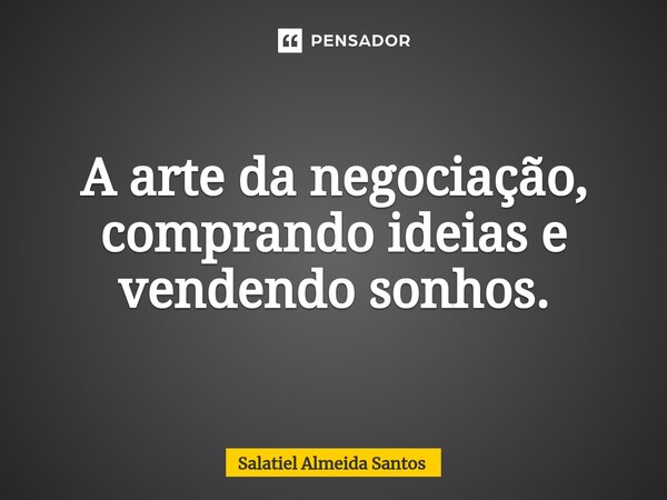 ⁠A arte da negociação, comprando ideias e vendendo sonhos.... Frase de Salatiel Almeida Santos.