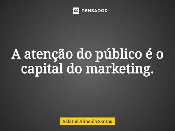 ⁠A atenção do público é o capital do marketing.... Frase de Salatiel Almeida Santos.